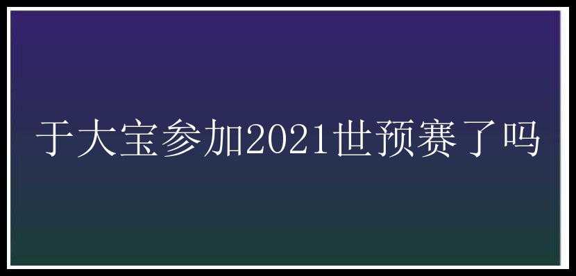 于大宝参加2021世预赛了吗