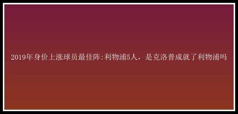 2019年身价上涨球员最佳阵:利物浦5人，是克洛普成就了利物浦吗