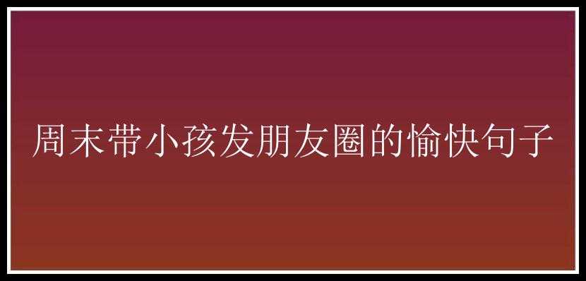 周末带小孩发朋友圈的愉快句子