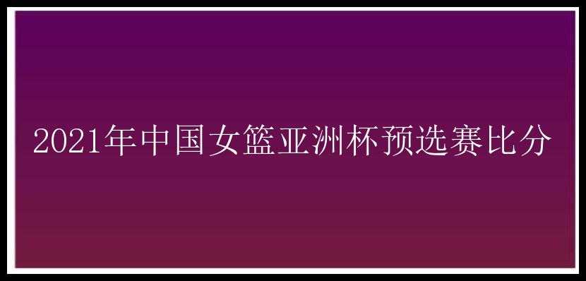 2021年中国女篮亚洲杯预选赛比分