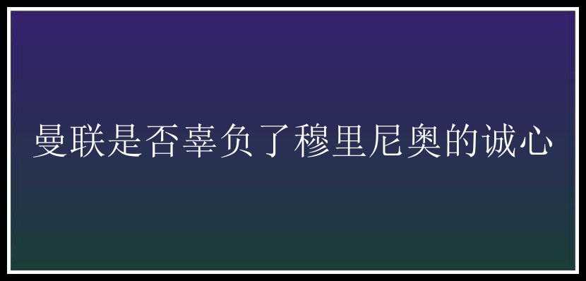 曼联是否辜负了穆里尼奥的诚心