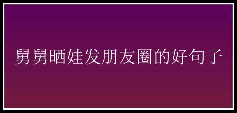 舅舅晒娃发朋友圈的好句子