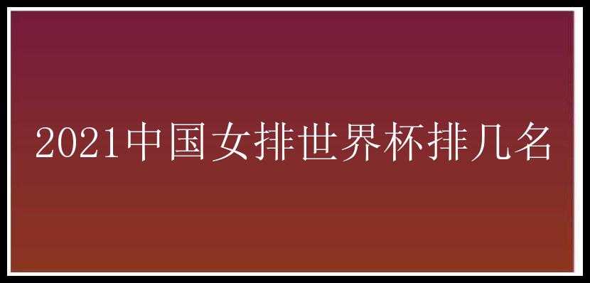 2021中国女排世界杯排几名