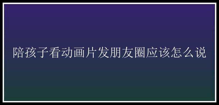 陪孩子看动画片发朋友圈应该怎么说