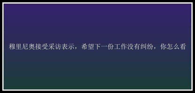 穆里尼奥接受采访表示，希望下一份工作没有纠纷，你怎么看