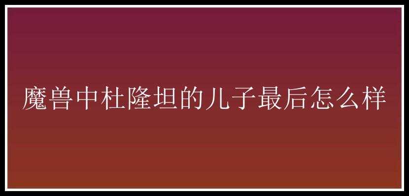 魔兽中杜隆坦的儿子最后怎么样