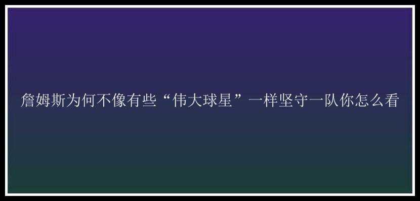 詹姆斯为何不像有些“伟大球星”一样坚守一队你怎么看