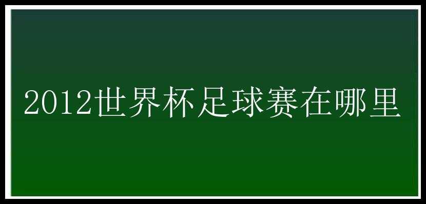 2012世界杯足球赛在哪里