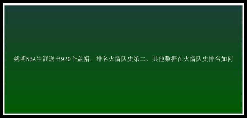 姚明NBA生涯送出920个盖帽，排名火箭队史第二，其他数据在火箭队史排名如何