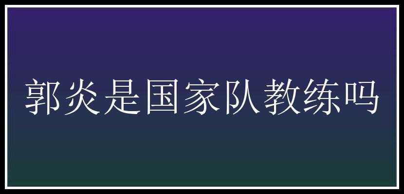 郭炎是国家队教练吗