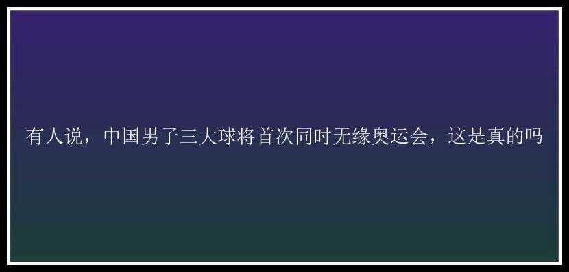 有人说，中国男子三大球将首次同时无缘奥运会，这是真的吗