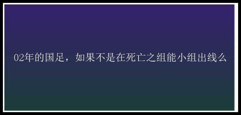 02年的国足，如果不是在死亡之组能小组出线么