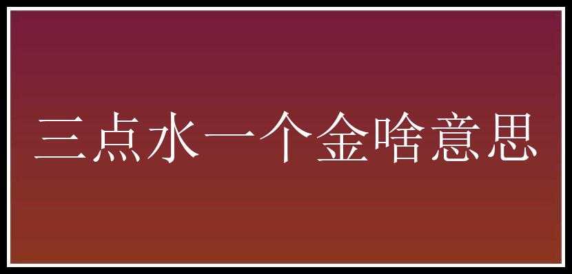 三点水一个金啥意思