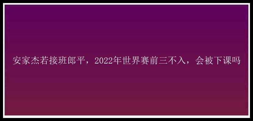 安家杰若接班郎平，2022年世界赛前三不入，会被下课吗