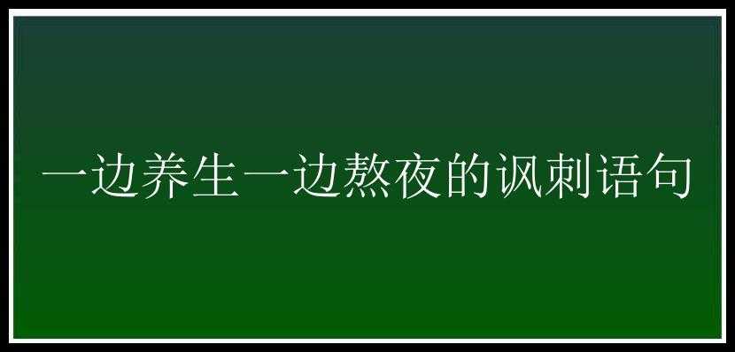 一边养生一边熬夜的讽刺语句