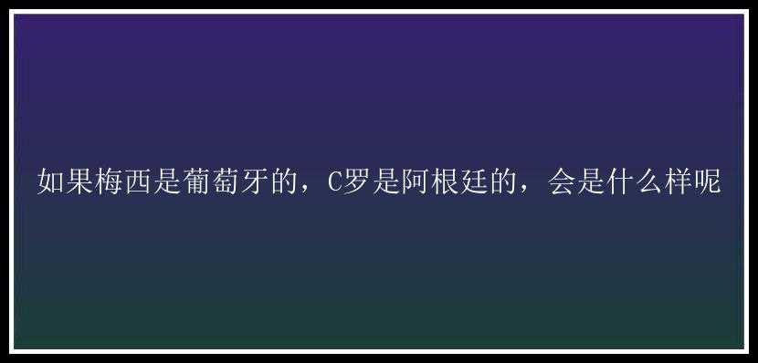 如果梅西是葡萄牙的，C罗是阿根廷的，会是什么样呢