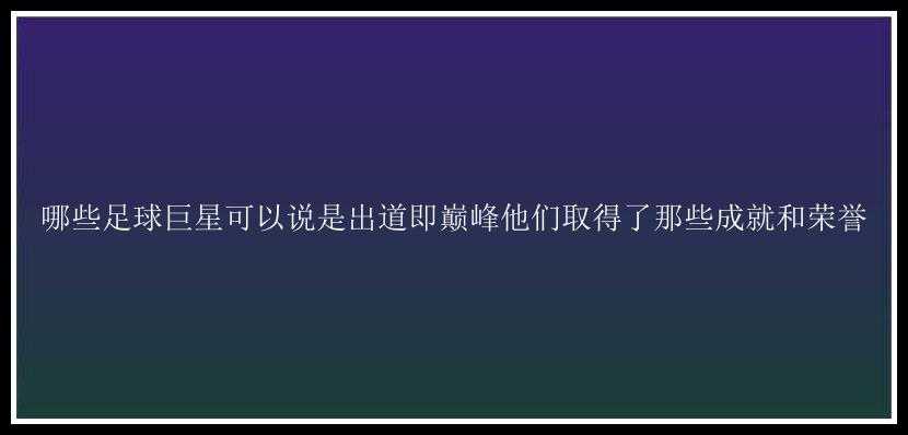 哪些足球巨星可以说是出道即巅峰他们取得了那些成就和荣誉