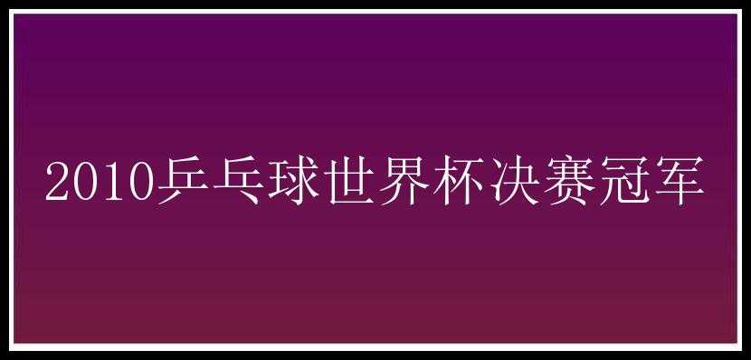 2010乒乓球世界杯决赛冠军