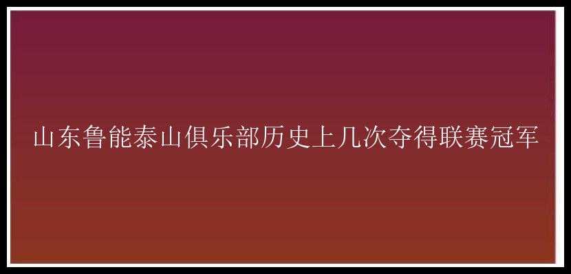 山东鲁能泰山俱乐部历史上几次夺得联赛冠军