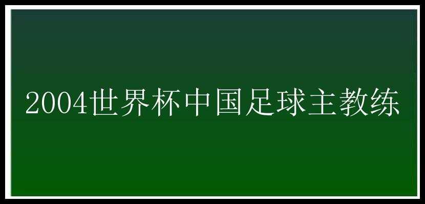 2004世界杯中国足球主教练