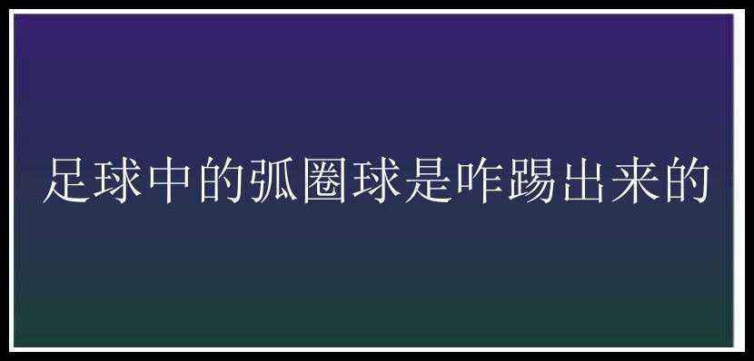 足球中的弧圈球是咋踢出来的