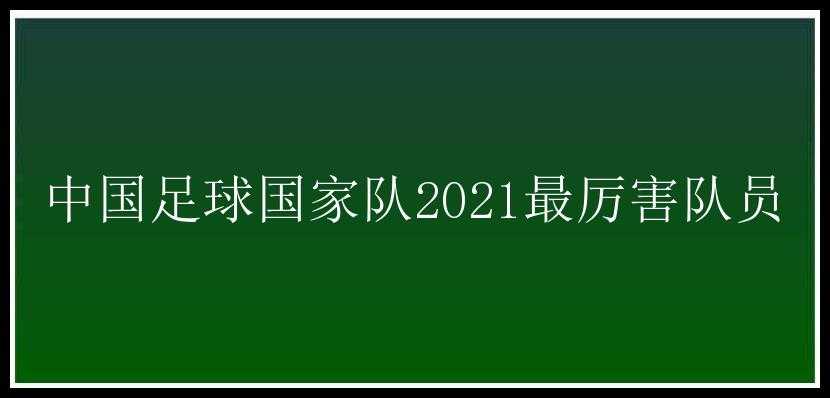 中国足球国家队2021最厉害队员