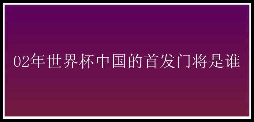 02年世界杯中国的首发门将是谁