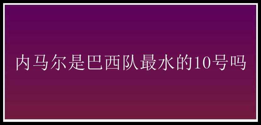 内马尔是巴西队最水的10号吗