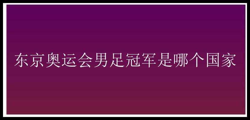 东京奥运会男足冠军是哪个国家