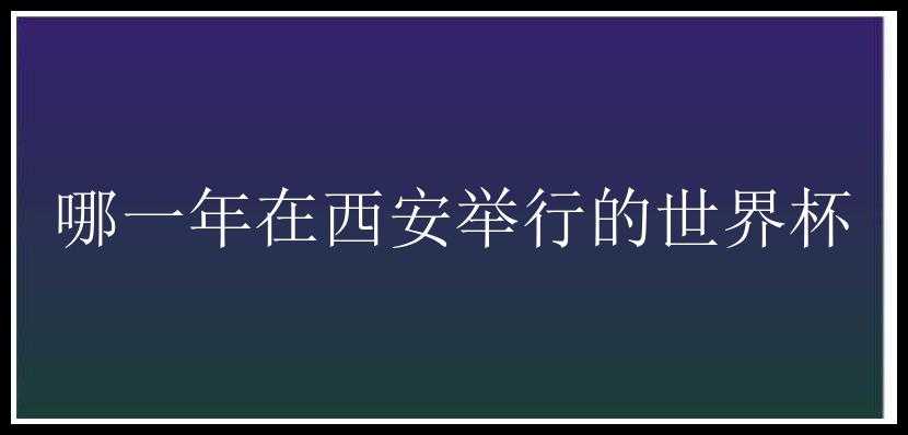 哪一年在西安举行的世界杯