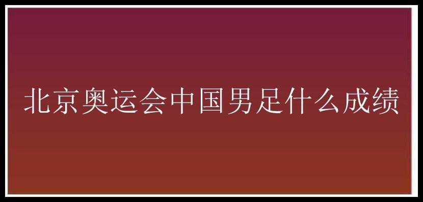 北京奥运会中国男足什么成绩