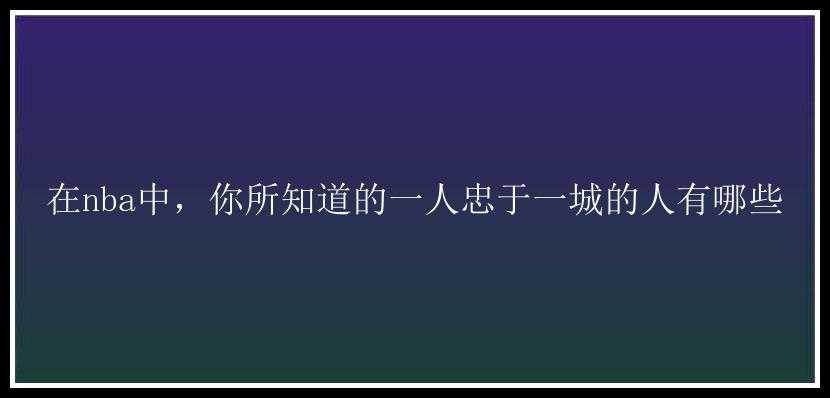 在nba中，你所知道的一人忠于一城的人有哪些