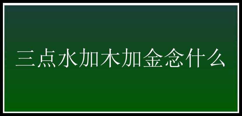 三点水加木加金念什么