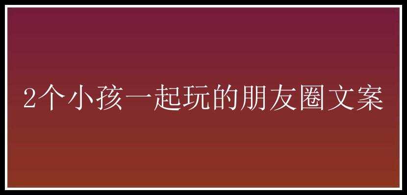 2个小孩一起玩的朋友圈文案