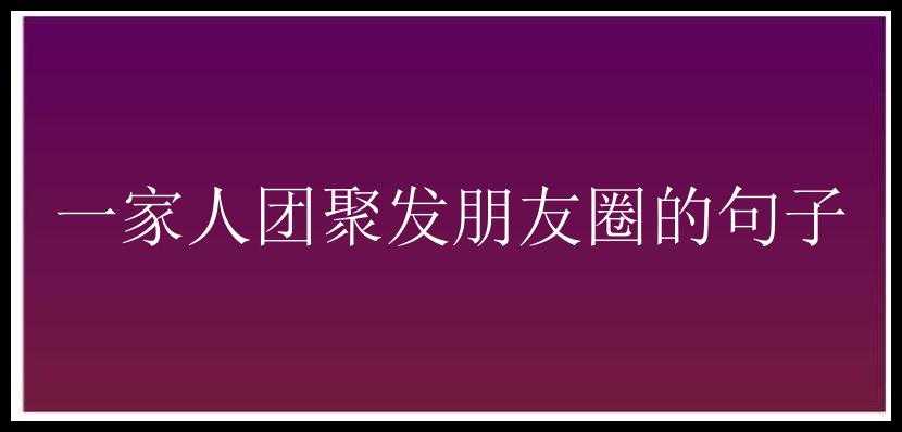 一家人团聚发朋友圈的句子