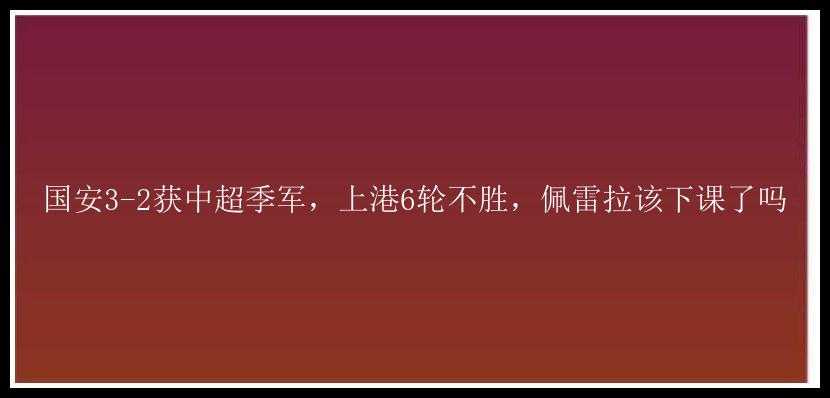 国安3-2获中超季军，上港6轮不胜，佩雷拉该下课了吗