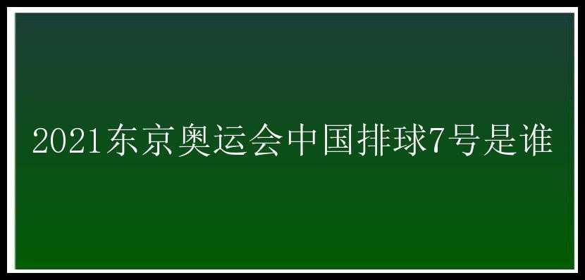 2021东京奥运会中国排球7号是谁