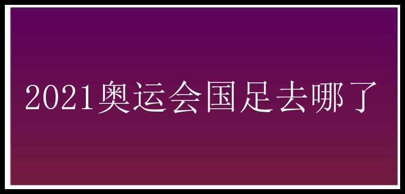 2021奥运会国足去哪了