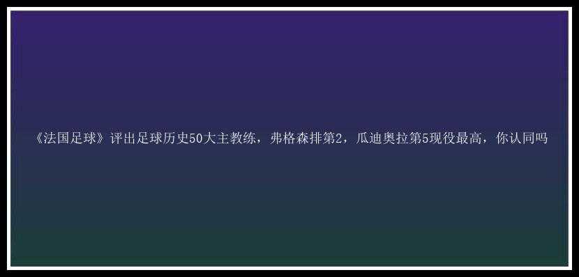 《法国足球》评出足球历史50大主教练，弗格森排第2，瓜迪奥拉第5现役最高，你认同吗