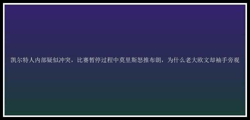 凯尔特人内部疑似冲突，比赛暂停过程中莫里斯怒推布朗，为什么老大欧文却袖手旁观