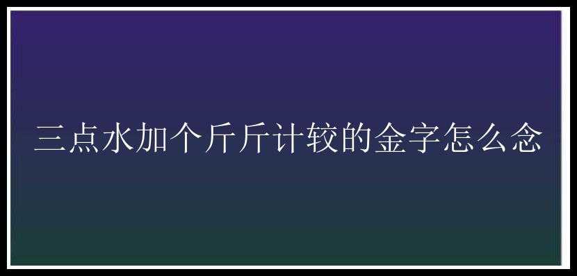 三点水加个斤斤计较的金字怎么念