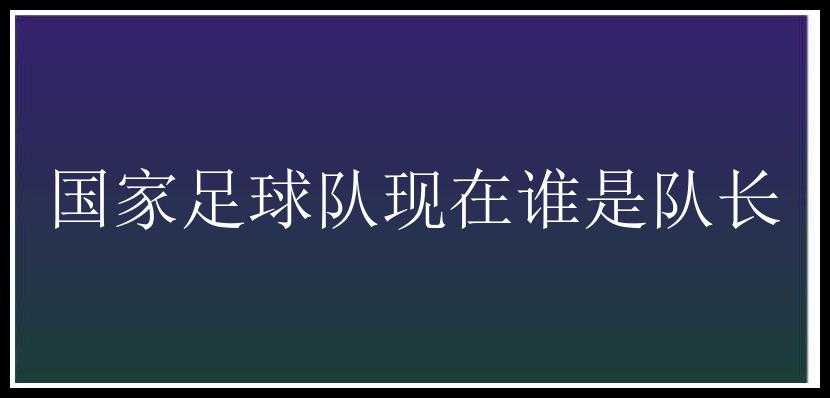 国家足球队现在谁是队长