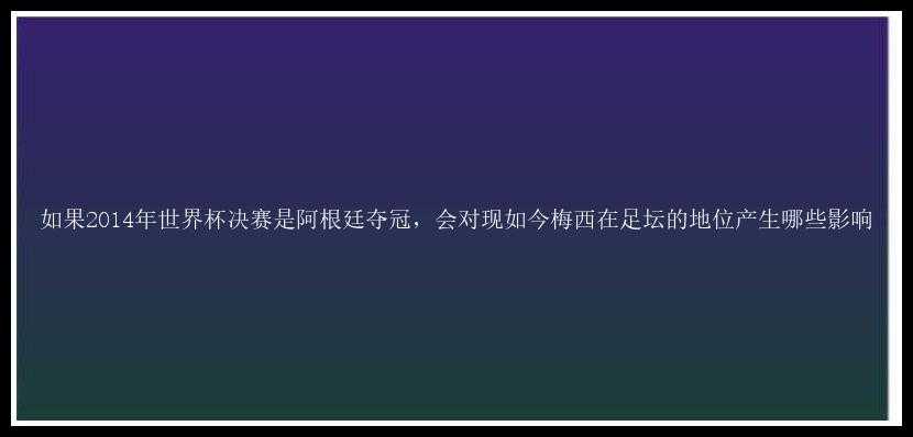 如果2014年世界杯决赛是阿根廷夺冠，会对现如今梅西在足坛的地位产生哪些影响