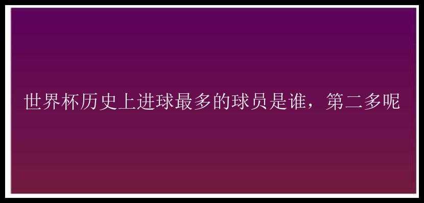 世界杯历史上进球最多的球员是谁，第二多呢