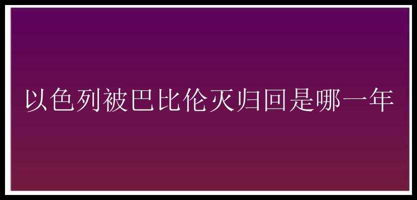 以色列被巴比伦灭归回是哪一年