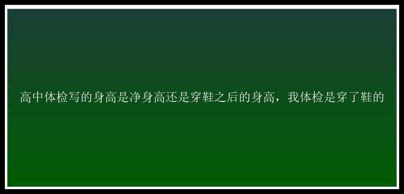 高中体检写的身高是净身高还是穿鞋之后的身高，我体检是穿了鞋的