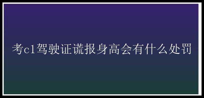 考c1驾驶证谎报身高会有什么处罚