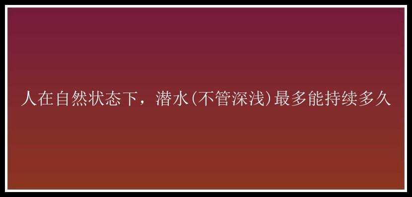 人在自然状态下，潜水(不管深浅)最多能持续多久