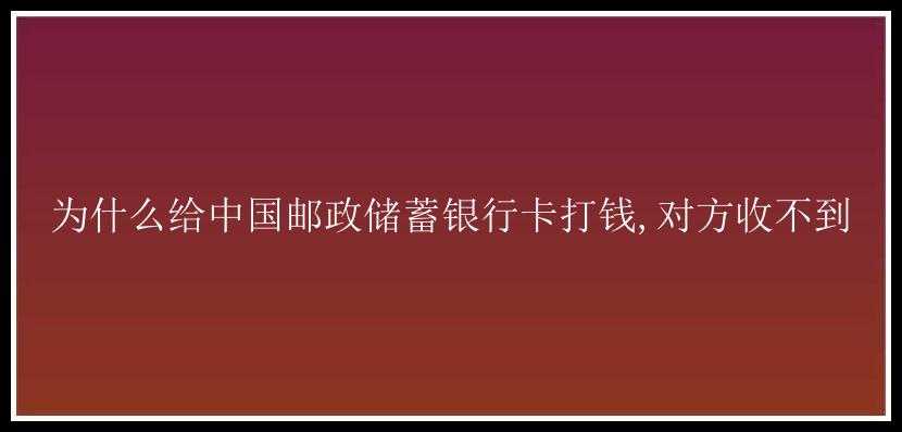 为什么给中国邮政储蓄银行卡打钱,对方收不到