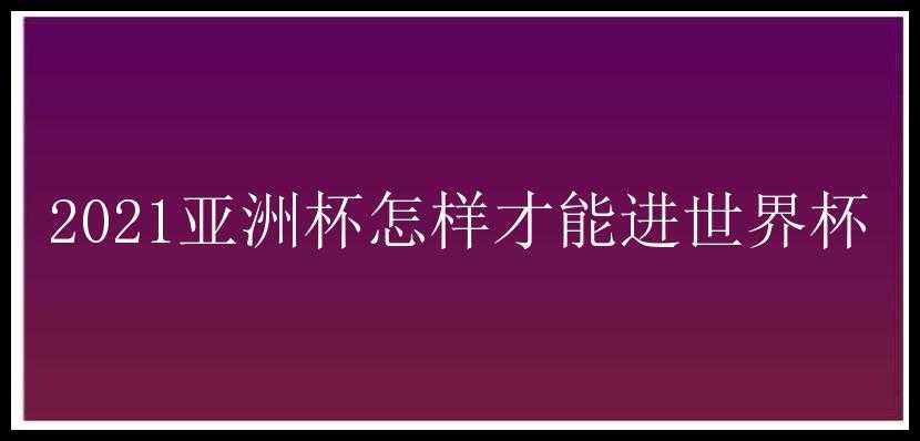 2021亚洲杯怎样才能进世界杯